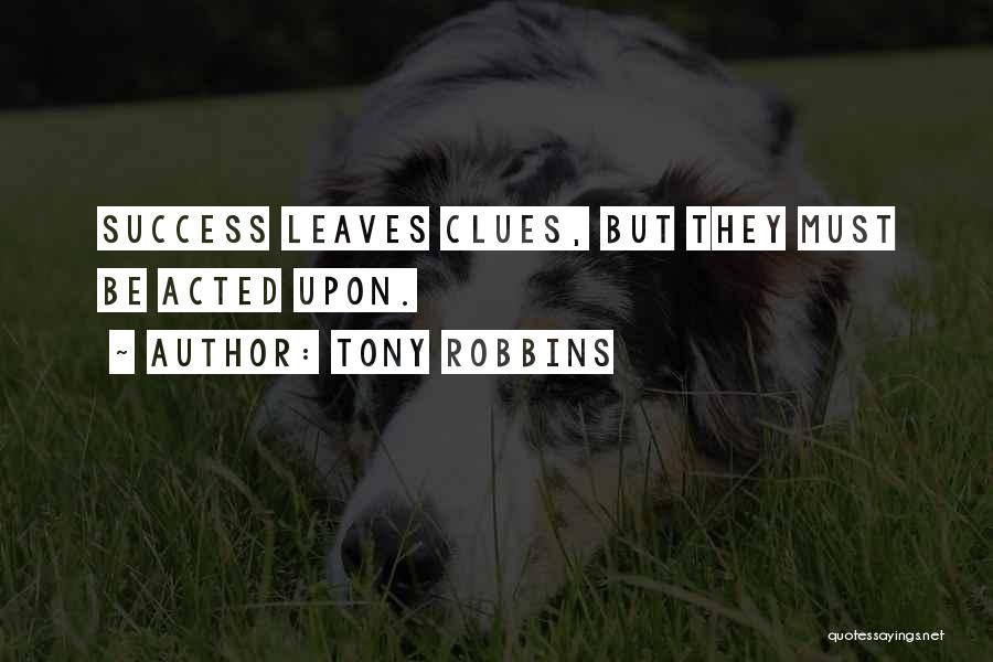 Tony Robbins Quotes: Success Leaves Clues, But They Must Be Acted Upon.