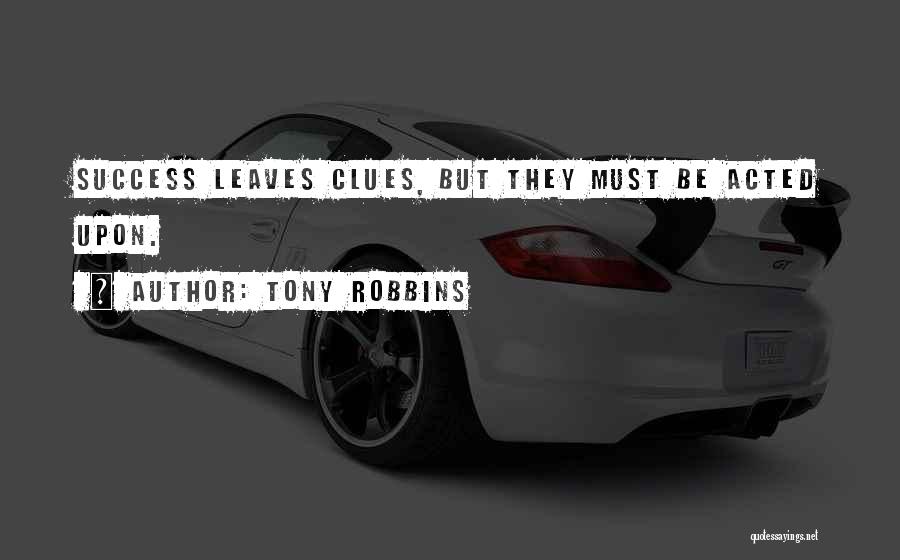 Tony Robbins Quotes: Success Leaves Clues, But They Must Be Acted Upon.
