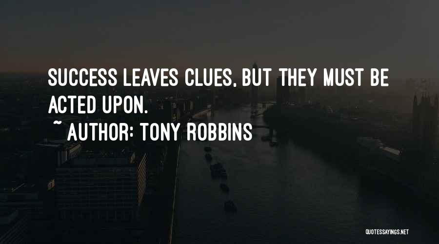 Tony Robbins Quotes: Success Leaves Clues, But They Must Be Acted Upon.