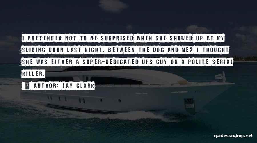 Jay Clark Quotes: I Pretended Not To Be Surprised When She Showed Up At My Sliding Door Last Night. Between The Dog And