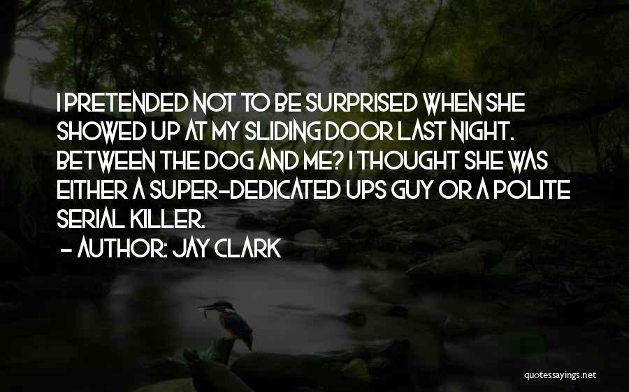 Jay Clark Quotes: I Pretended Not To Be Surprised When She Showed Up At My Sliding Door Last Night. Between The Dog And