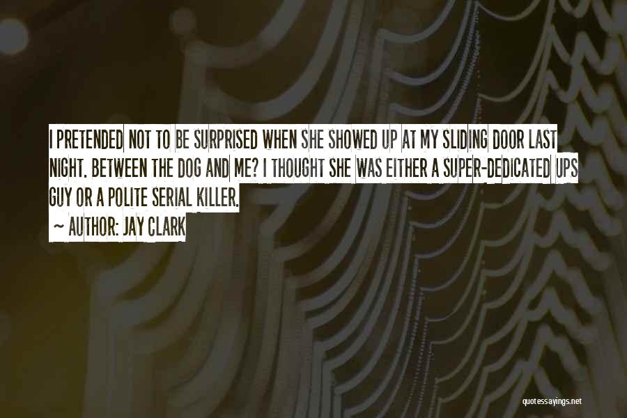 Jay Clark Quotes: I Pretended Not To Be Surprised When She Showed Up At My Sliding Door Last Night. Between The Dog And