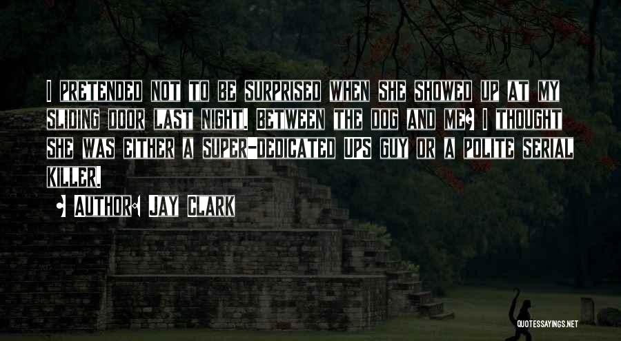 Jay Clark Quotes: I Pretended Not To Be Surprised When She Showed Up At My Sliding Door Last Night. Between The Dog And