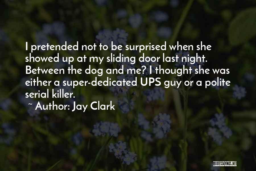 Jay Clark Quotes: I Pretended Not To Be Surprised When She Showed Up At My Sliding Door Last Night. Between The Dog And