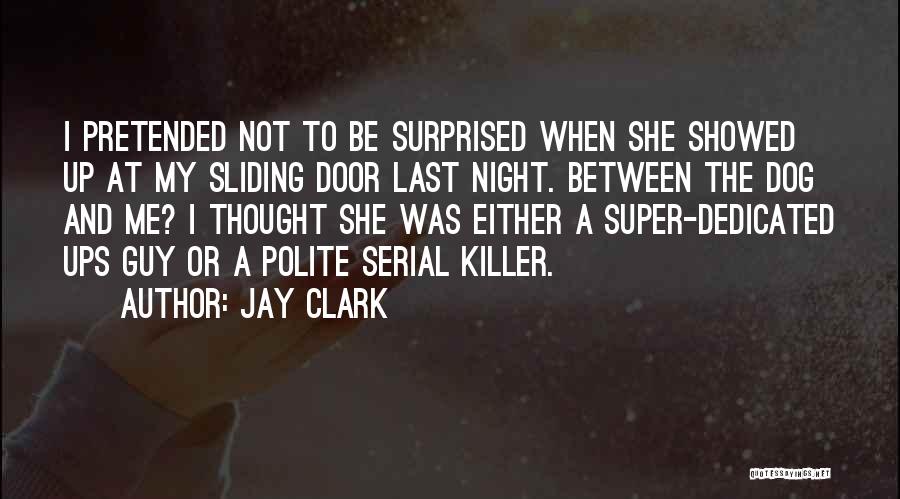 Jay Clark Quotes: I Pretended Not To Be Surprised When She Showed Up At My Sliding Door Last Night. Between The Dog And