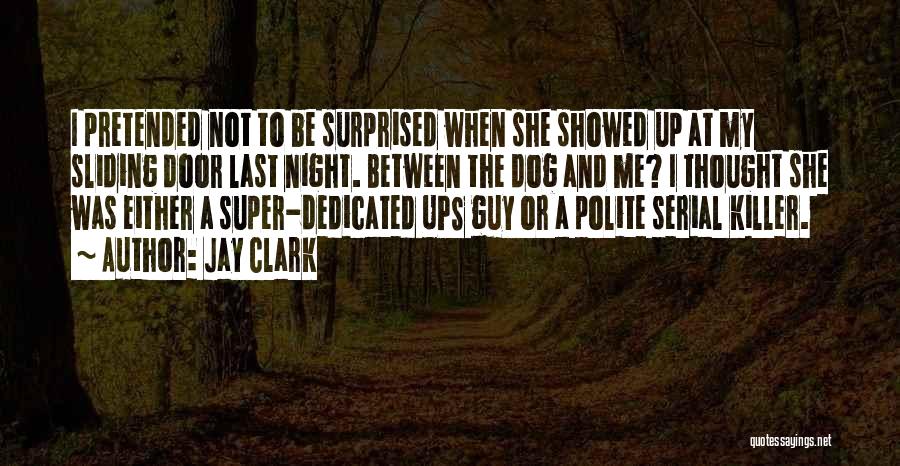 Jay Clark Quotes: I Pretended Not To Be Surprised When She Showed Up At My Sliding Door Last Night. Between The Dog And