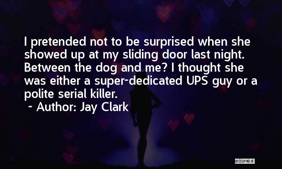 Jay Clark Quotes: I Pretended Not To Be Surprised When She Showed Up At My Sliding Door Last Night. Between The Dog And