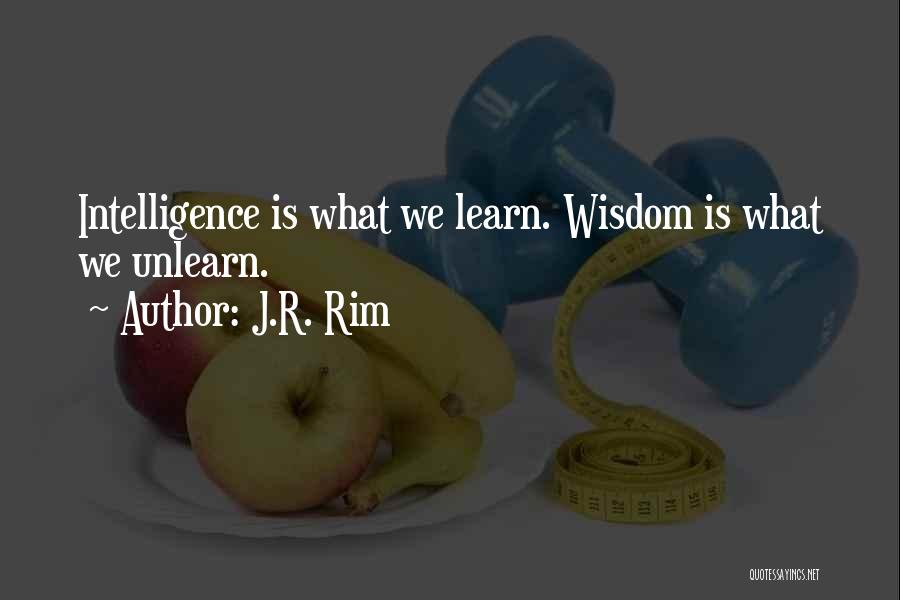 J.R. Rim Quotes: Intelligence Is What We Learn. Wisdom Is What We Unlearn.