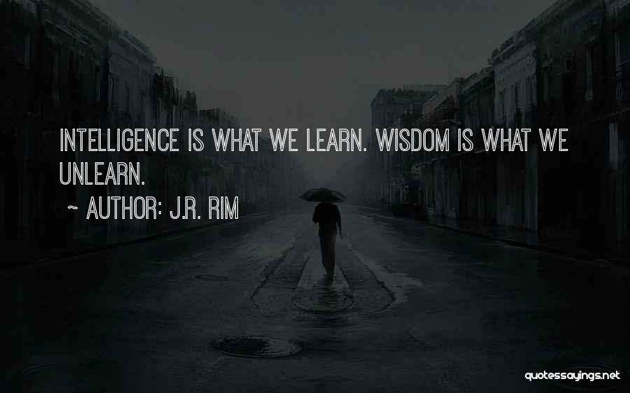 J.R. Rim Quotes: Intelligence Is What We Learn. Wisdom Is What We Unlearn.