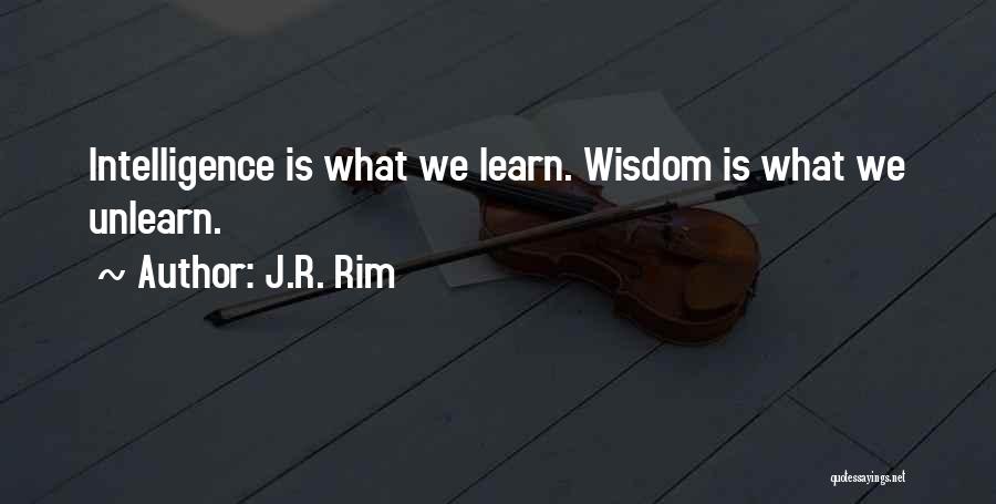 J.R. Rim Quotes: Intelligence Is What We Learn. Wisdom Is What We Unlearn.