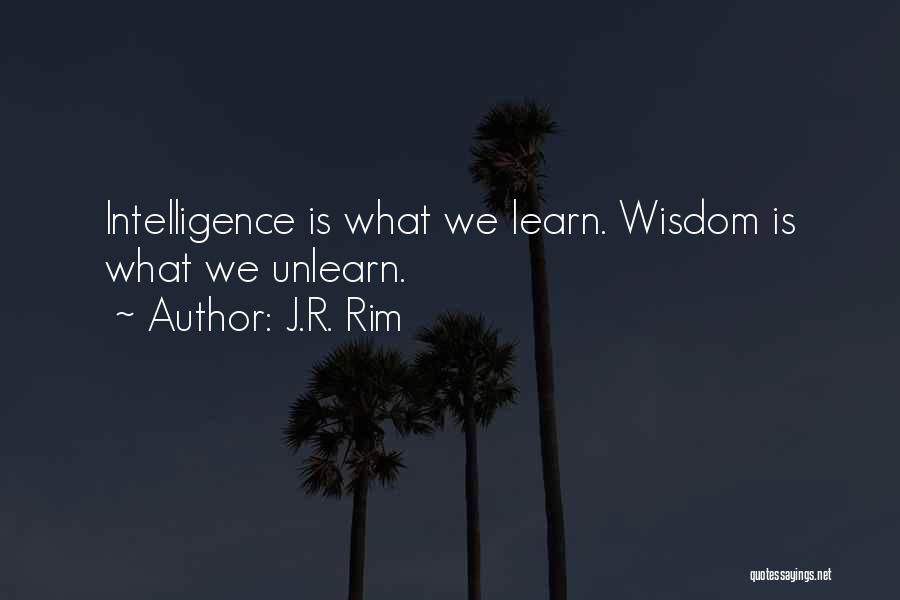 J.R. Rim Quotes: Intelligence Is What We Learn. Wisdom Is What We Unlearn.