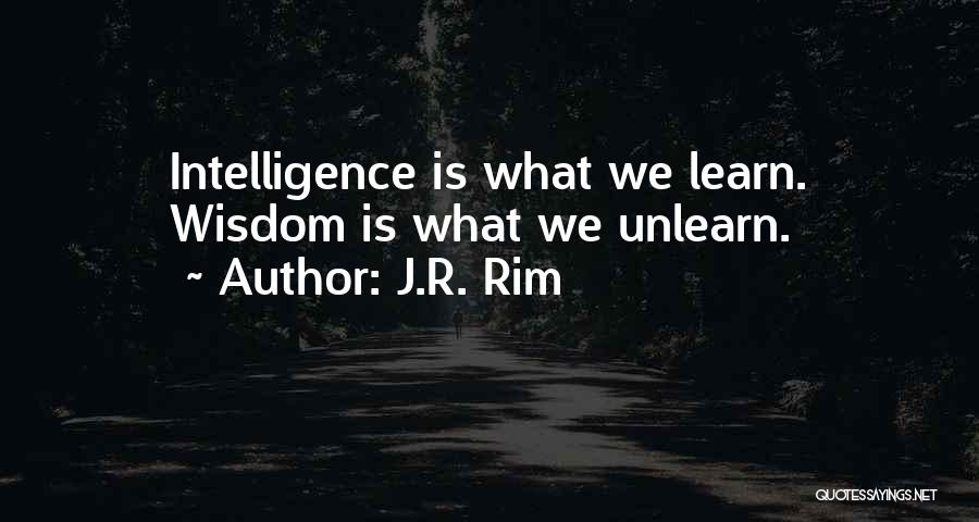 J.R. Rim Quotes: Intelligence Is What We Learn. Wisdom Is What We Unlearn.