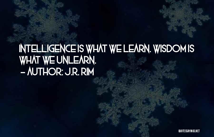 J.R. Rim Quotes: Intelligence Is What We Learn. Wisdom Is What We Unlearn.