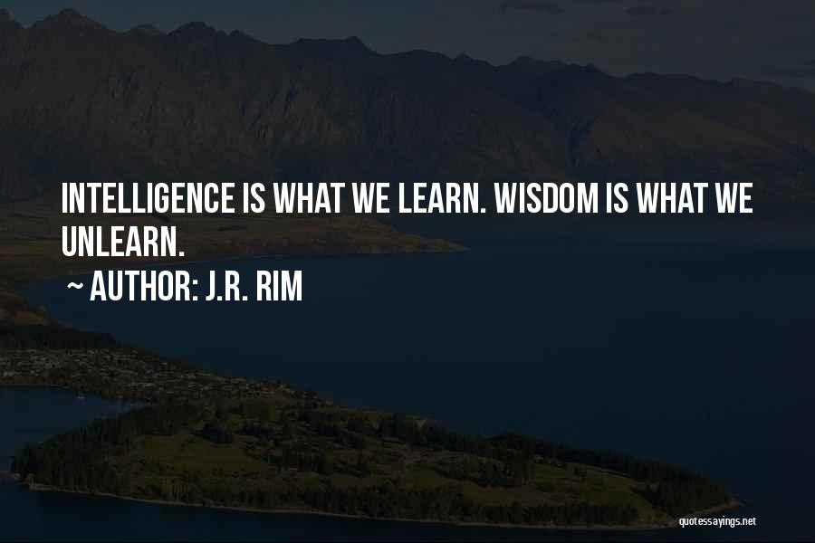 J.R. Rim Quotes: Intelligence Is What We Learn. Wisdom Is What We Unlearn.