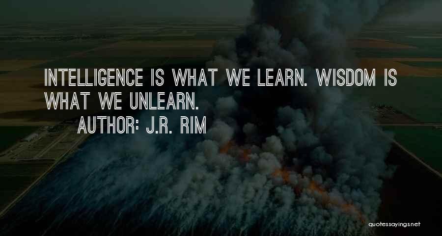 J.R. Rim Quotes: Intelligence Is What We Learn. Wisdom Is What We Unlearn.