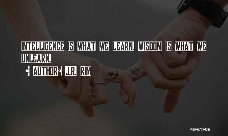 J.R. Rim Quotes: Intelligence Is What We Learn. Wisdom Is What We Unlearn.