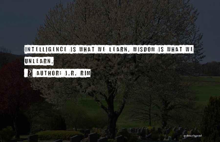 J.R. Rim Quotes: Intelligence Is What We Learn. Wisdom Is What We Unlearn.