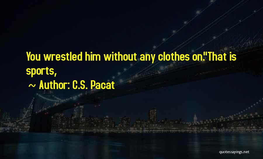 C.S. Pacat Quotes: You Wrestled Him Without Any Clothes On.''that Is Sports,