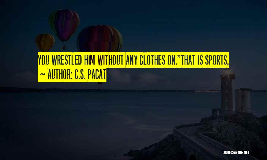 C.S. Pacat Quotes: You Wrestled Him Without Any Clothes On.''that Is Sports,