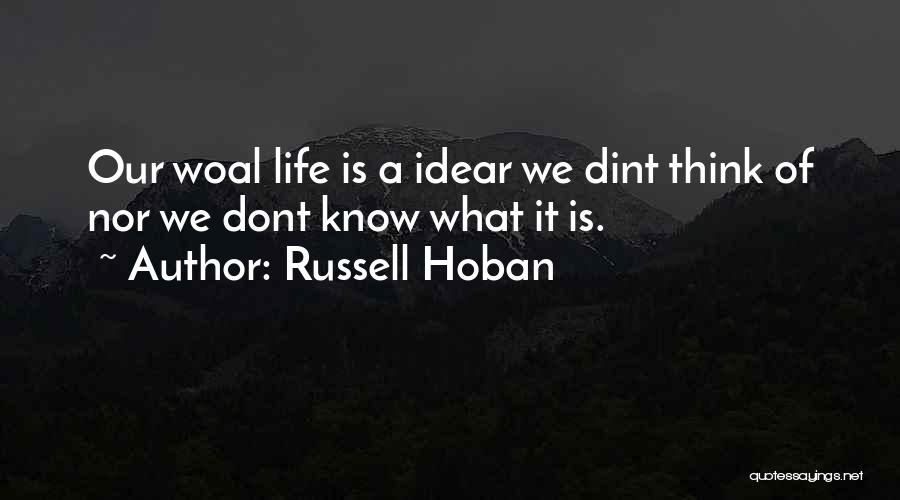 Russell Hoban Quotes: Our Woal Life Is A Idear We Dint Think Of Nor We Dont Know What It Is.