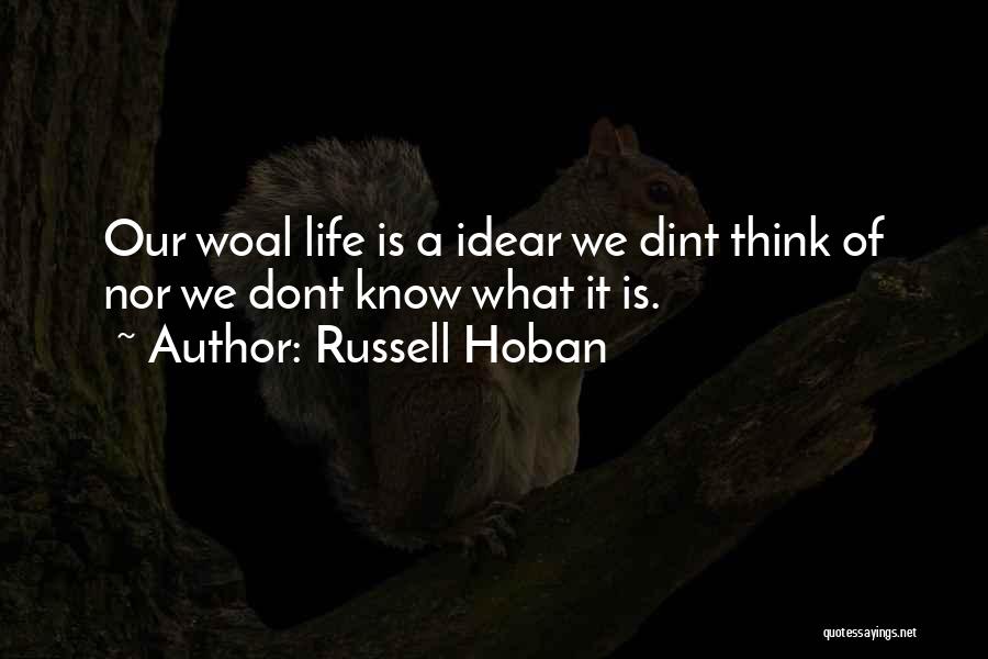 Russell Hoban Quotes: Our Woal Life Is A Idear We Dint Think Of Nor We Dont Know What It Is.