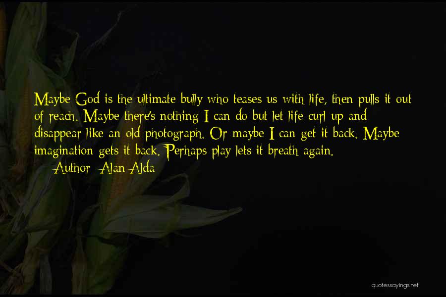 Alan Alda Quotes: Maybe God Is The Ultimate Bully Who Teases Us With Life, Then Pulls It Out Of Reach. Maybe There's Nothing