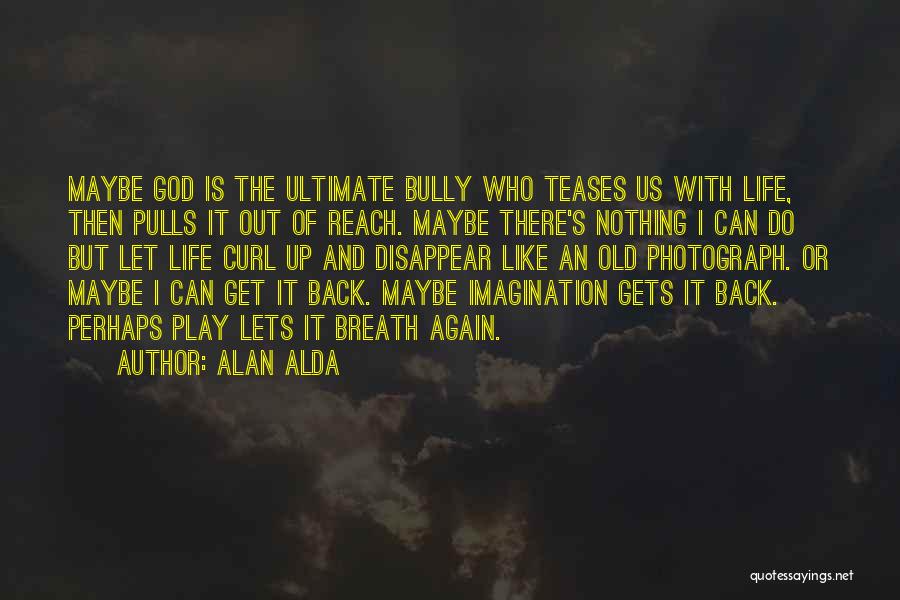 Alan Alda Quotes: Maybe God Is The Ultimate Bully Who Teases Us With Life, Then Pulls It Out Of Reach. Maybe There's Nothing