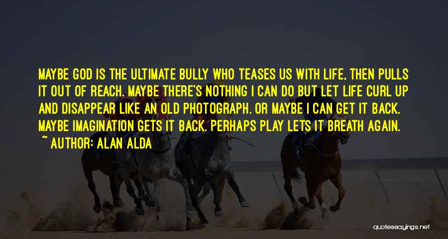 Alan Alda Quotes: Maybe God Is The Ultimate Bully Who Teases Us With Life, Then Pulls It Out Of Reach. Maybe There's Nothing