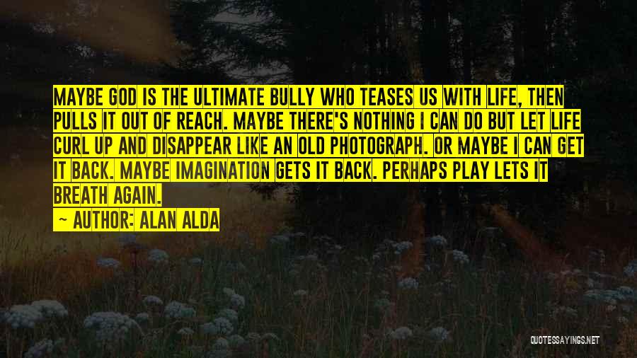 Alan Alda Quotes: Maybe God Is The Ultimate Bully Who Teases Us With Life, Then Pulls It Out Of Reach. Maybe There's Nothing