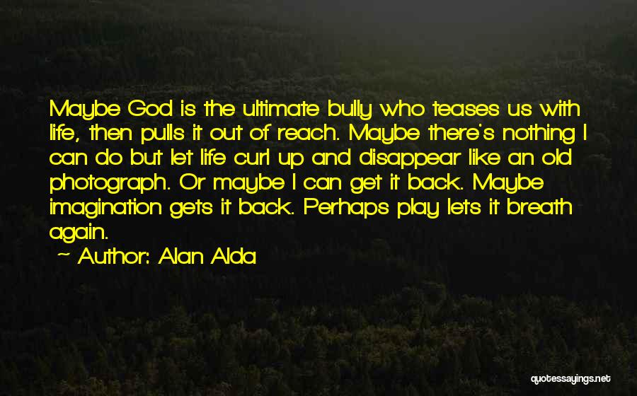 Alan Alda Quotes: Maybe God Is The Ultimate Bully Who Teases Us With Life, Then Pulls It Out Of Reach. Maybe There's Nothing