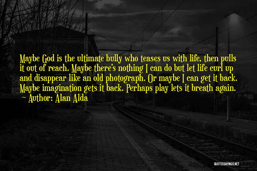 Alan Alda Quotes: Maybe God Is The Ultimate Bully Who Teases Us With Life, Then Pulls It Out Of Reach. Maybe There's Nothing