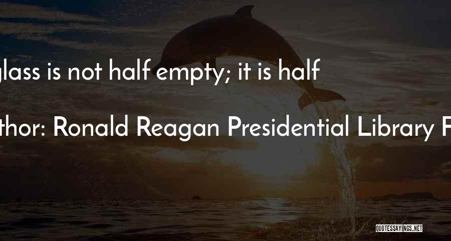 Ronald Reagan Presidential Library Found Quotes: The Glass Is Not Half Empty; It Is Half Full.