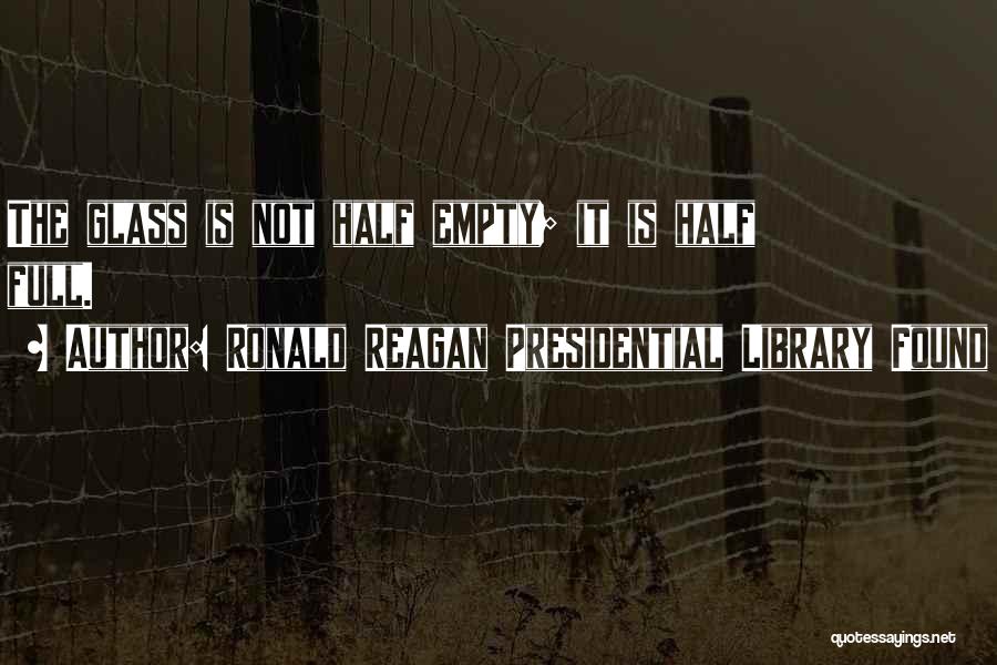 Ronald Reagan Presidential Library Found Quotes: The Glass Is Not Half Empty; It Is Half Full.