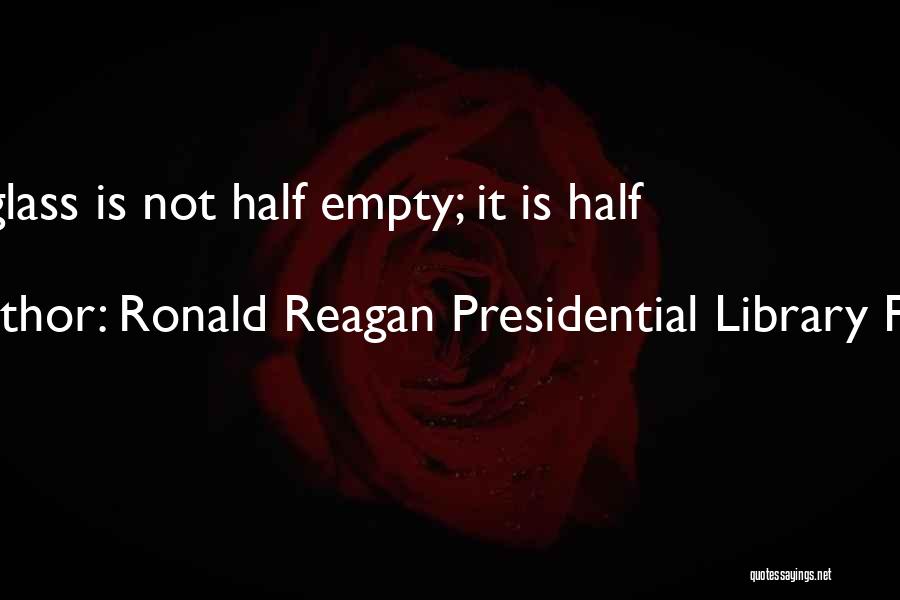 Ronald Reagan Presidential Library Found Quotes: The Glass Is Not Half Empty; It Is Half Full.