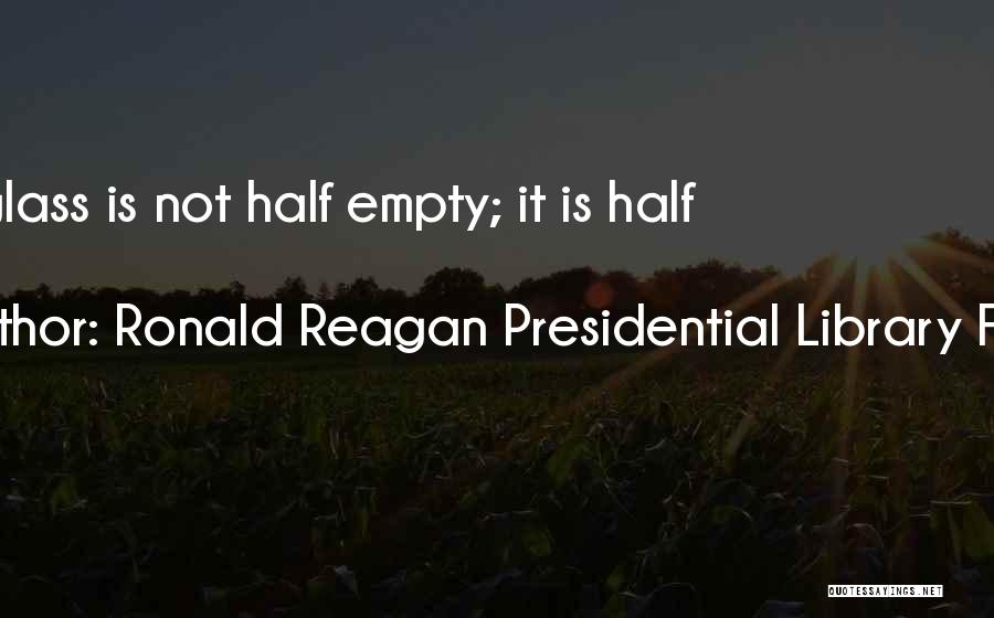 Ronald Reagan Presidential Library Found Quotes: The Glass Is Not Half Empty; It Is Half Full.