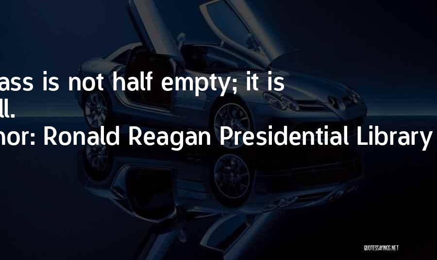 Ronald Reagan Presidential Library Found Quotes: The Glass Is Not Half Empty; It Is Half Full.