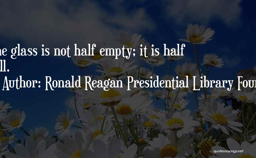 Ronald Reagan Presidential Library Found Quotes: The Glass Is Not Half Empty; It Is Half Full.