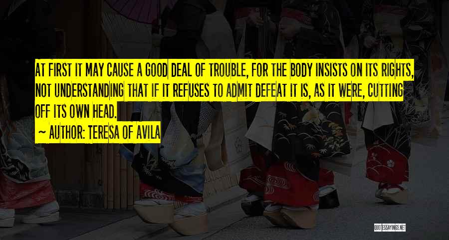 Teresa Of Avila Quotes: At First It May Cause A Good Deal Of Trouble, For The Body Insists On Its Rights, Not Understanding That