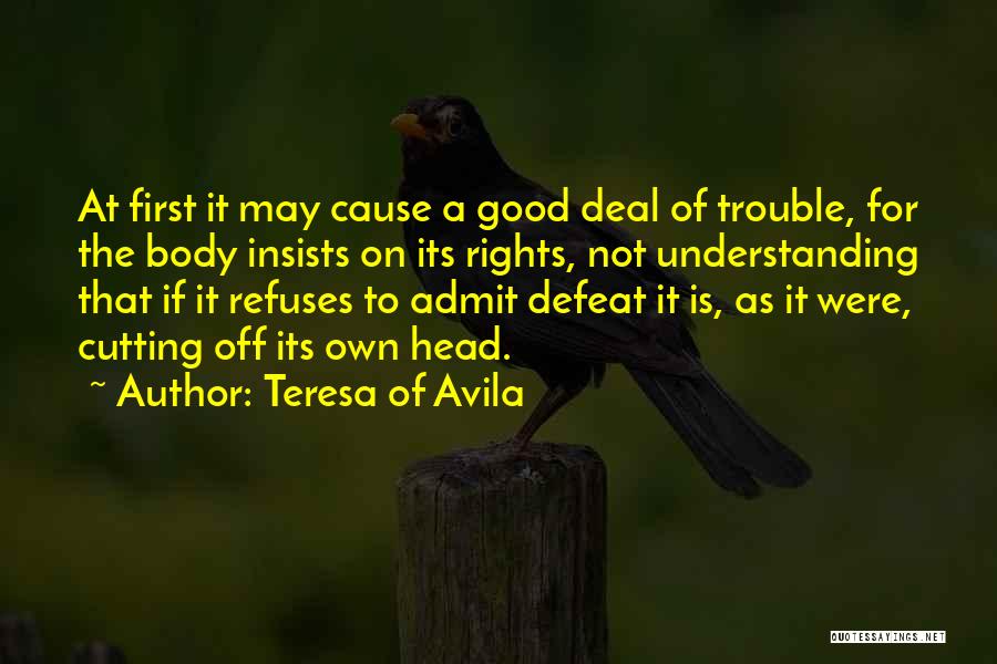 Teresa Of Avila Quotes: At First It May Cause A Good Deal Of Trouble, For The Body Insists On Its Rights, Not Understanding That