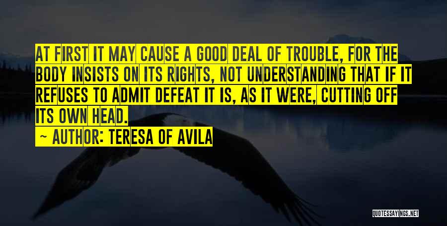 Teresa Of Avila Quotes: At First It May Cause A Good Deal Of Trouble, For The Body Insists On Its Rights, Not Understanding That