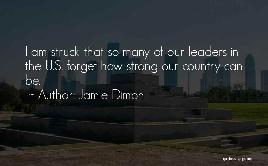Jamie Dimon Quotes: I Am Struck That So Many Of Our Leaders In The U.s. Forget How Strong Our Country Can Be.
