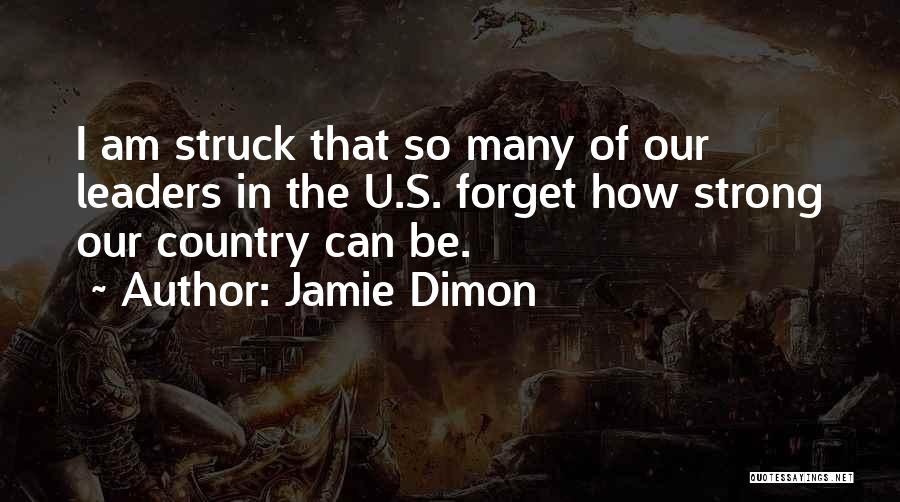 Jamie Dimon Quotes: I Am Struck That So Many Of Our Leaders In The U.s. Forget How Strong Our Country Can Be.