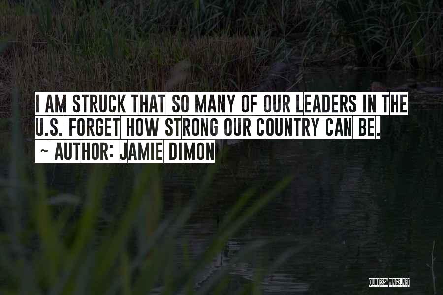 Jamie Dimon Quotes: I Am Struck That So Many Of Our Leaders In The U.s. Forget How Strong Our Country Can Be.