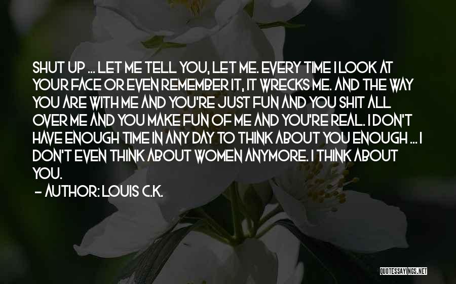 Louis C.K. Quotes: Shut Up ... Let Me Tell You, Let Me. Every Time I Look At Your Face Or Even Remember It,