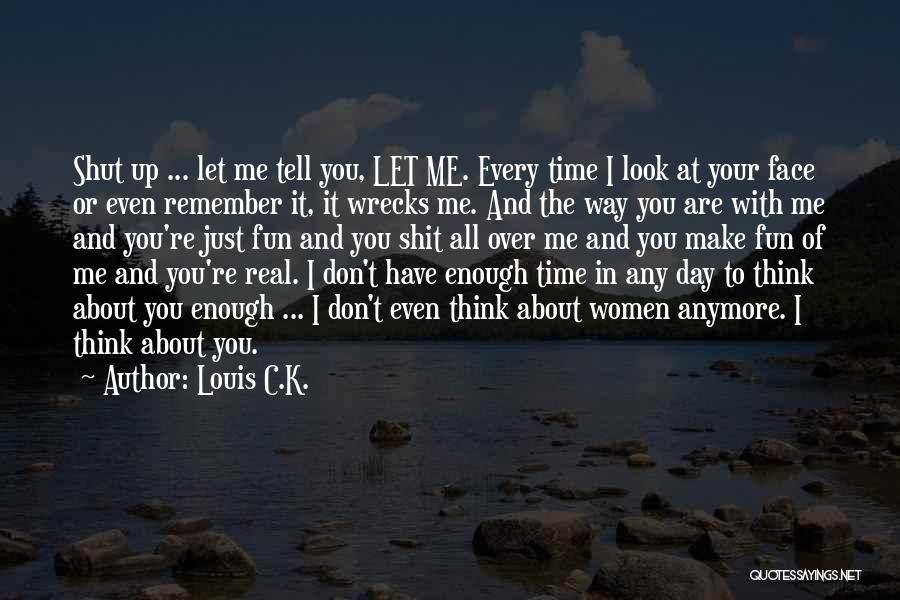 Louis C.K. Quotes: Shut Up ... Let Me Tell You, Let Me. Every Time I Look At Your Face Or Even Remember It,