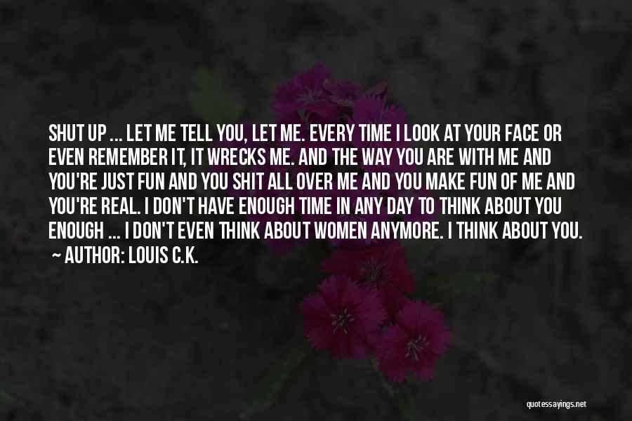 Louis C.K. Quotes: Shut Up ... Let Me Tell You, Let Me. Every Time I Look At Your Face Or Even Remember It,