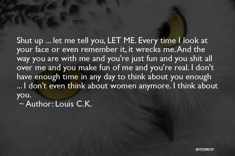 Louis C.K. Quotes: Shut Up ... Let Me Tell You, Let Me. Every Time I Look At Your Face Or Even Remember It,
