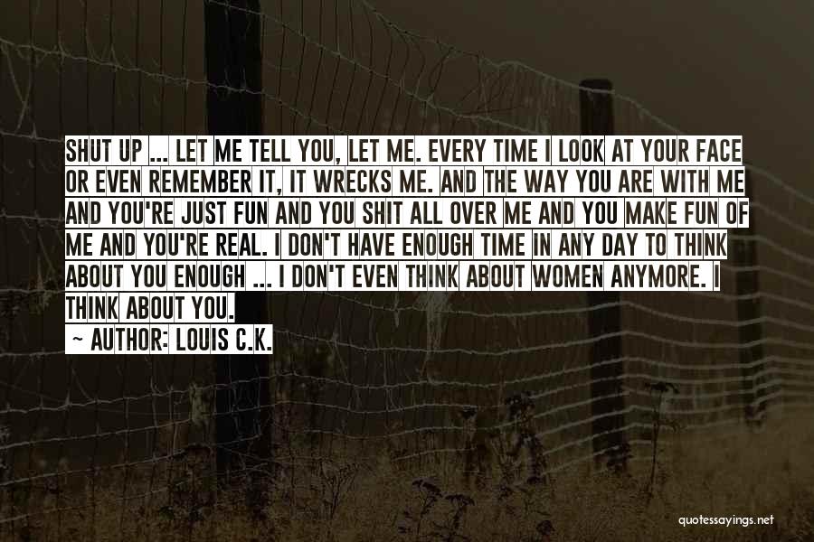 Louis C.K. Quotes: Shut Up ... Let Me Tell You, Let Me. Every Time I Look At Your Face Or Even Remember It,