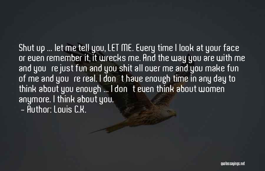 Louis C.K. Quotes: Shut Up ... Let Me Tell You, Let Me. Every Time I Look At Your Face Or Even Remember It,