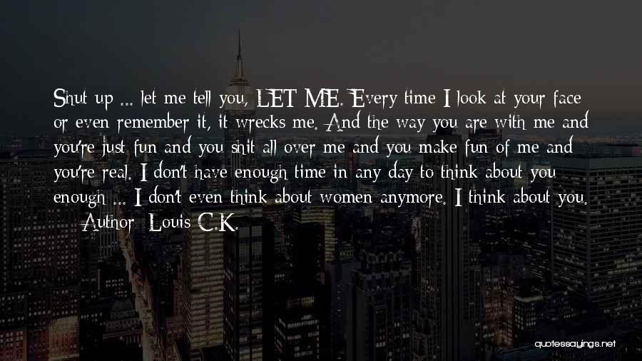 Louis C.K. Quotes: Shut Up ... Let Me Tell You, Let Me. Every Time I Look At Your Face Or Even Remember It,